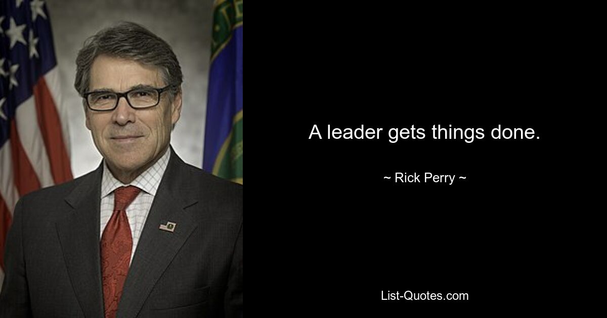 A leader gets things done. — © Rick Perry