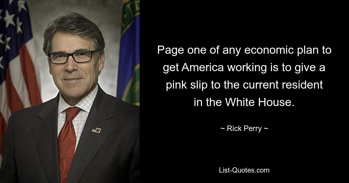 Page one of any economic plan to get America working is to give a pink slip to the current resident in the White House. — © Rick Perry