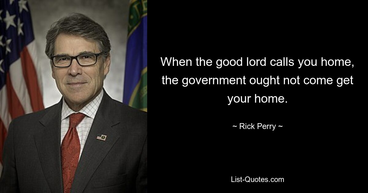 When the good lord calls you home, the government ought not come get your home. — © Rick Perry