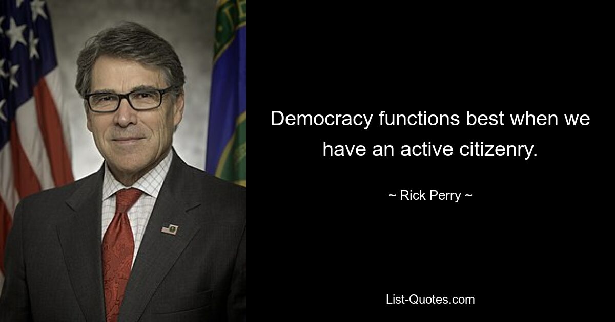 Democracy functions best when we have an active citizenry. — © Rick Perry