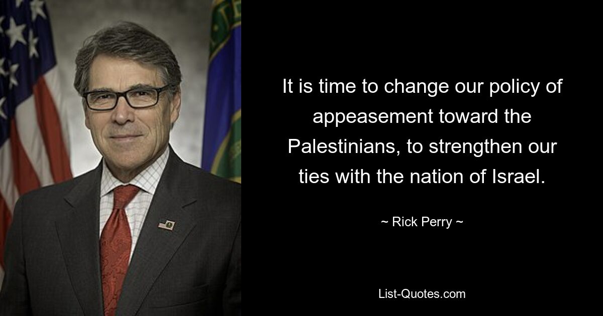 It is time to change our policy of appeasement toward the Palestinians, to strengthen our ties with the nation of Israel. — © Rick Perry