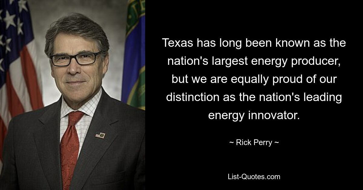 Texas has long been known as the nation's largest energy producer, but we are equally proud of our distinction as the nation's leading energy innovator. — © Rick Perry