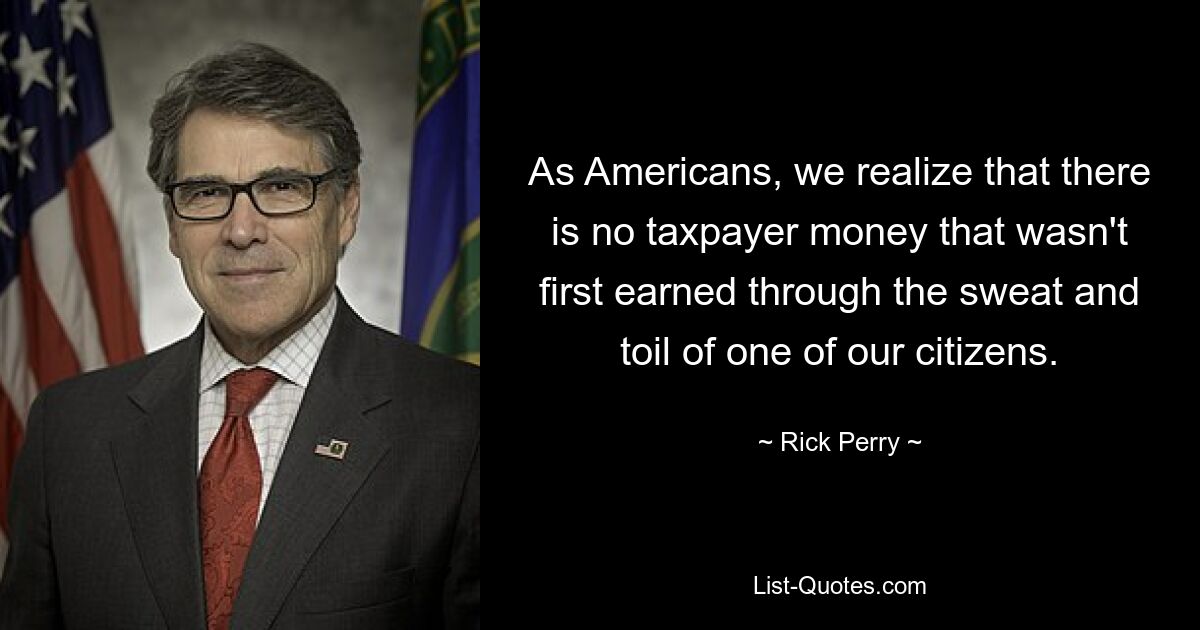 Als Amerikaner ist uns bewusst, dass es kein Steuergeld gibt, das nicht zuvor durch den Schweiß und die Mühe eines unserer Bürger verdient wurde. — © Rick Perry 