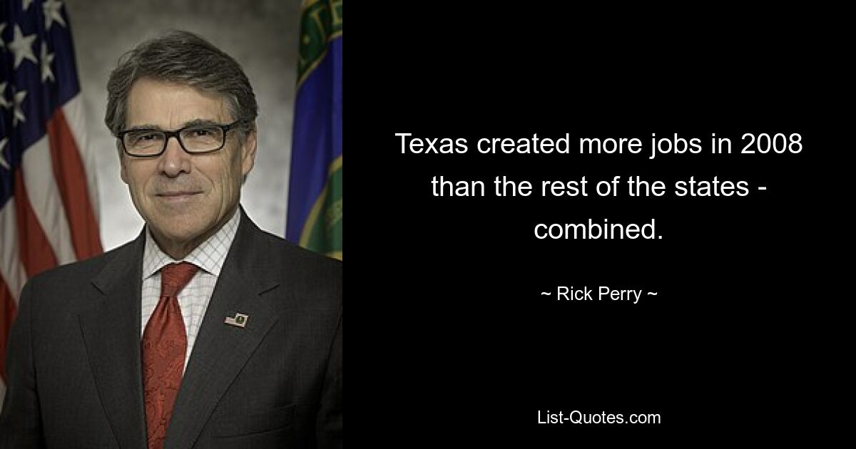 Texas created more jobs in 2008 than the rest of the states - combined. — © Rick Perry