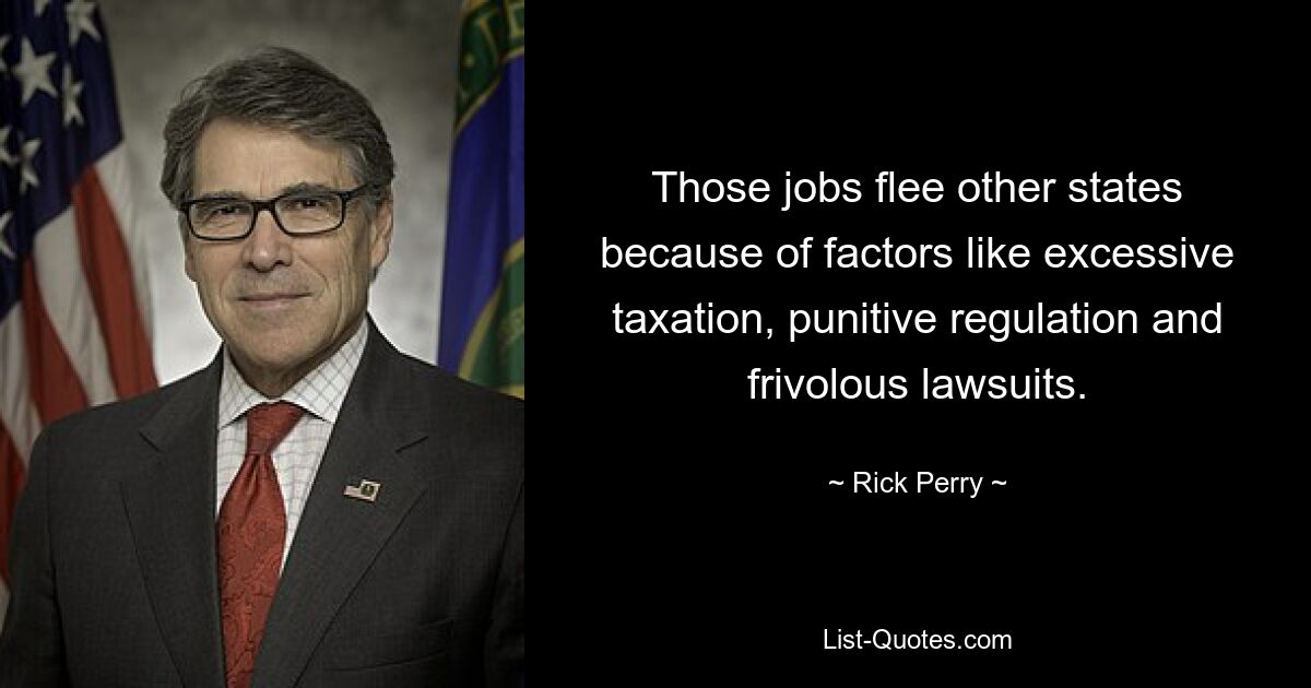 Those jobs flee other states because of factors like excessive taxation, punitive regulation and frivolous lawsuits. — © Rick Perry