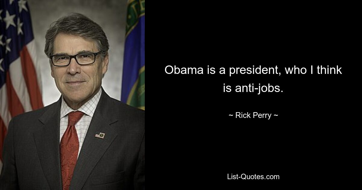 Obama is a president, who I think is anti-jobs. — © Rick Perry