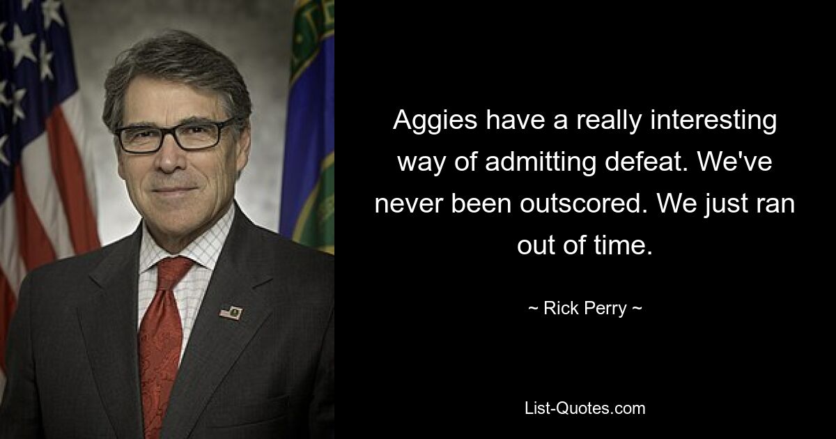 Aggies have a really interesting way of admitting defeat. We've never been outscored. We just ran out of time. — © Rick Perry