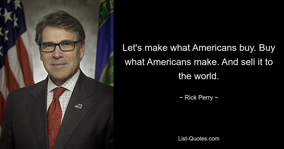 Let's make what Americans buy. Buy what Americans make. And sell it to the world. — © Rick Perry