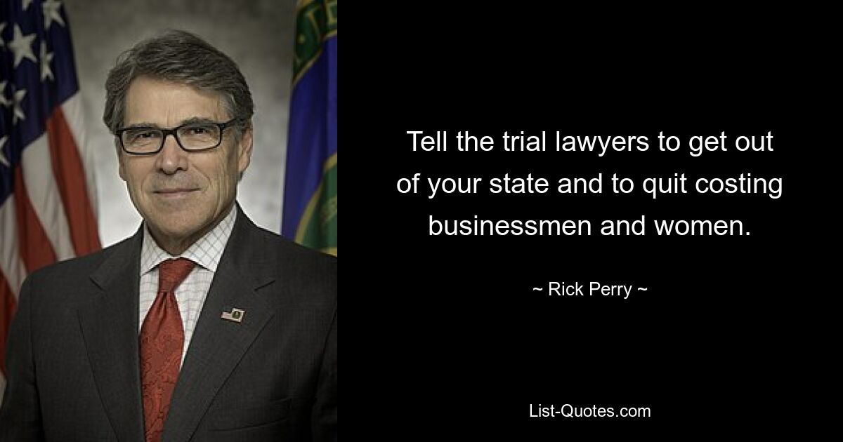 Tell the trial lawyers to get out of your state and to quit costing businessmen and women. — © Rick Perry