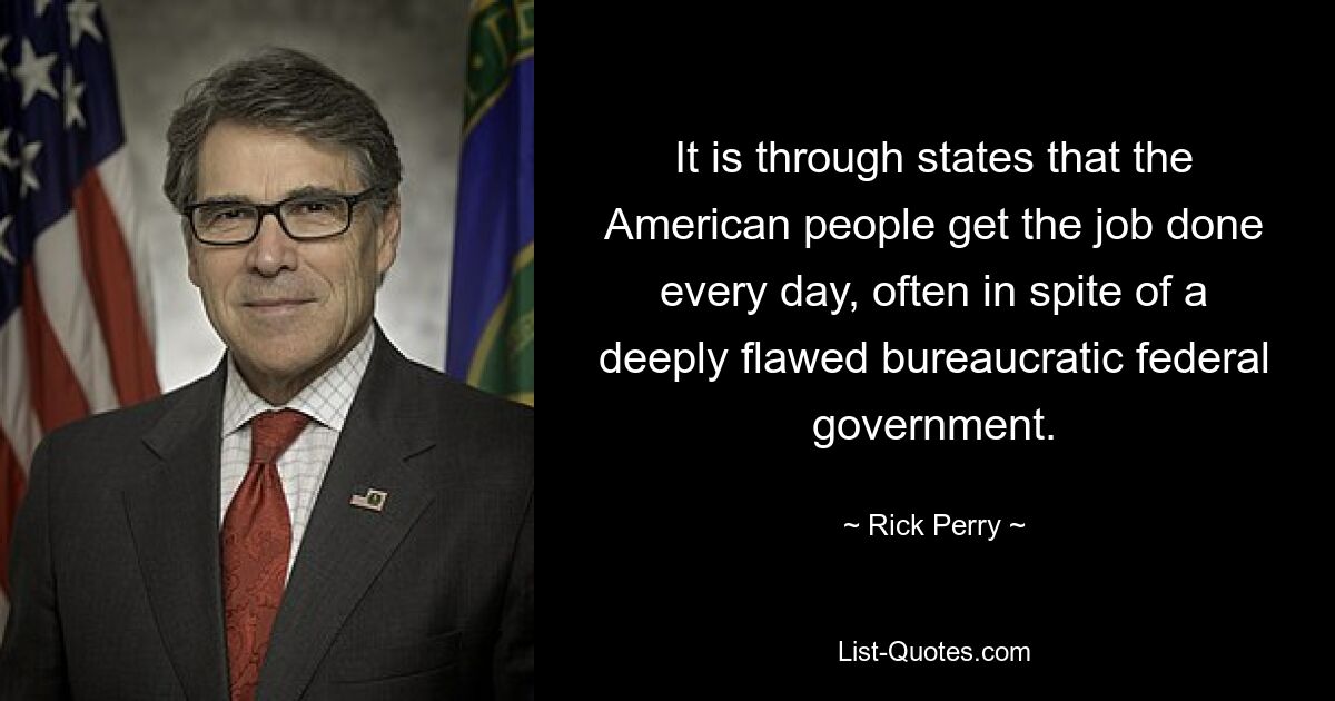 It is through states that the American people get the job done every day, often in spite of a deeply flawed bureaucratic federal government. — © Rick Perry