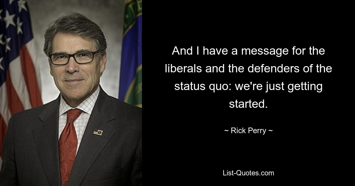 And I have a message for the liberals and the defenders of the status quo: we're just getting started. — © Rick Perry