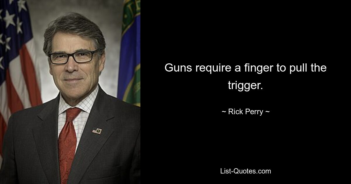 Guns require a finger to pull the trigger. — © Rick Perry