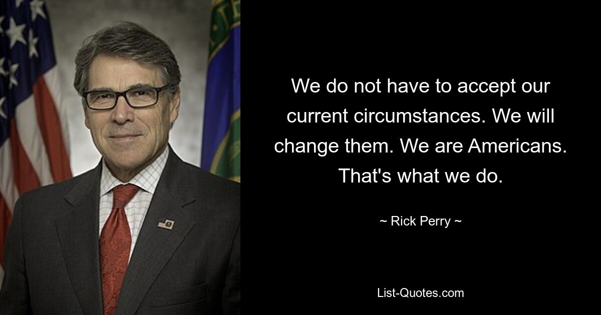 We do not have to accept our current circumstances. We will change them. We are Americans. That's what we do. — © Rick Perry