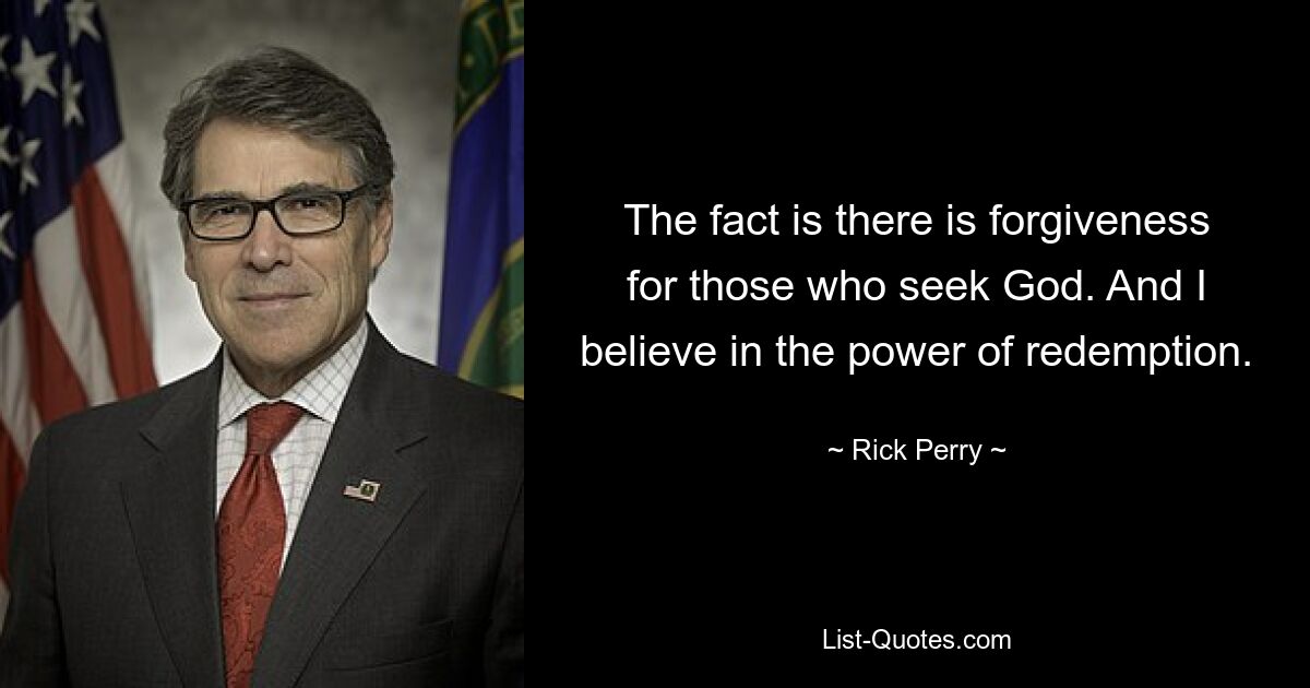 The fact is there is forgiveness for those who seek God. And I believe in the power of redemption. — © Rick Perry