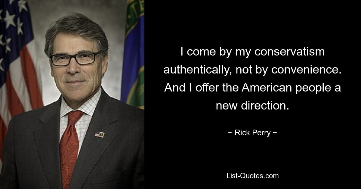 I come by my conservatism authentically, not by convenience. And I offer the American people a new direction. — © Rick Perry