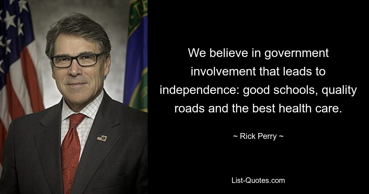 We believe in government involvement that leads to independence: good schools, quality roads and the best health care. — © Rick Perry