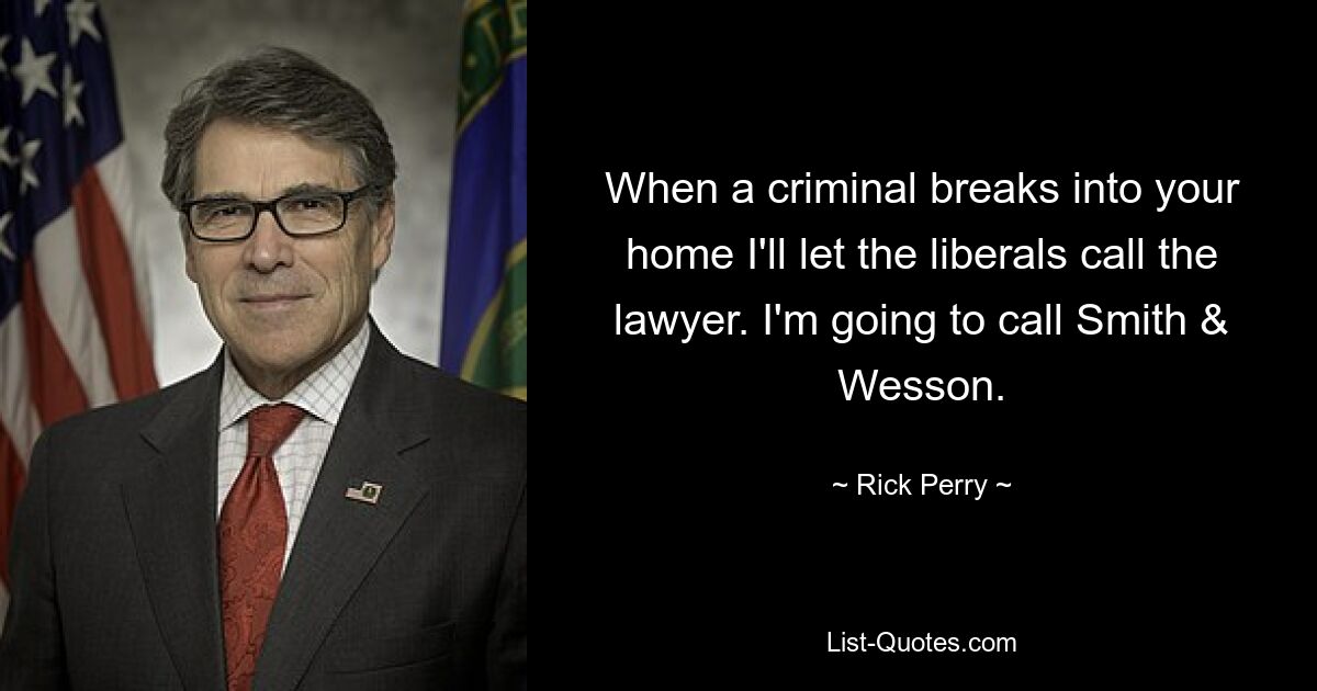 When a criminal breaks into your home I'll let the liberals call the lawyer. I'm going to call Smith & Wesson. — © Rick Perry