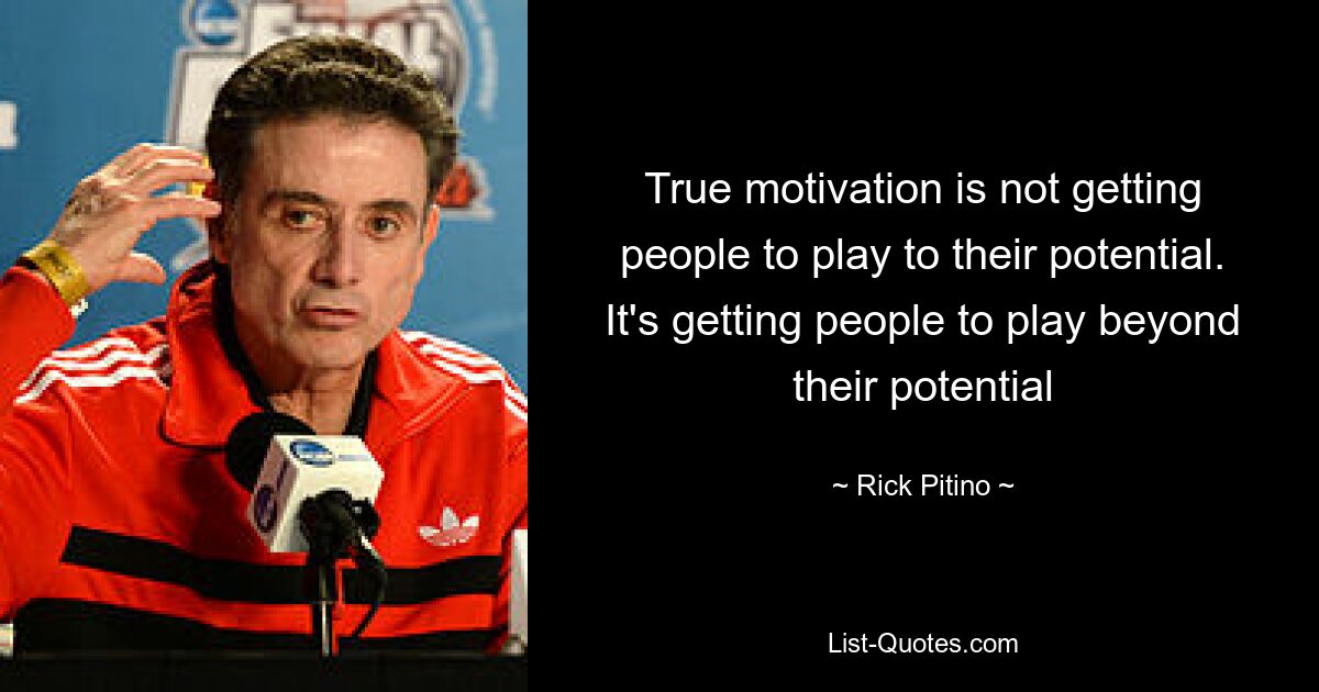 True motivation is not getting people to play to their potential. It's getting people to play beyond their potential — © Rick Pitino