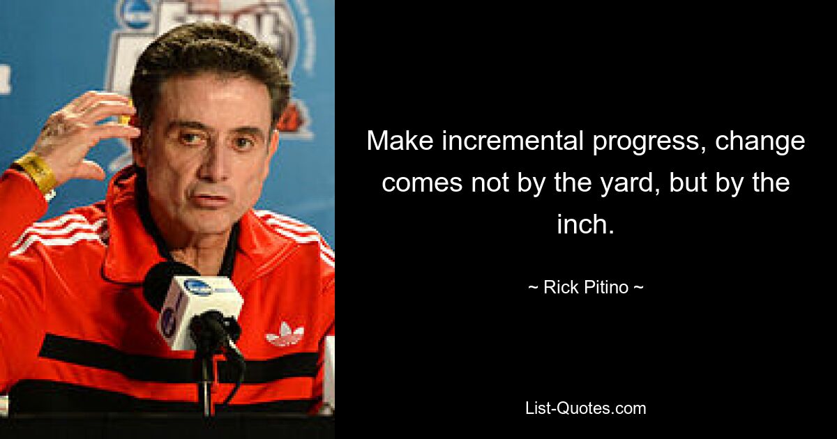 Make incremental progress, change comes not by the yard, but by the inch. — © Rick Pitino