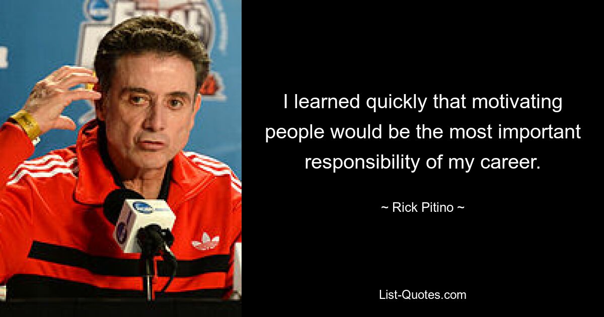 I learned quickly that motivating people would be the most important responsibility of my career. — © Rick Pitino