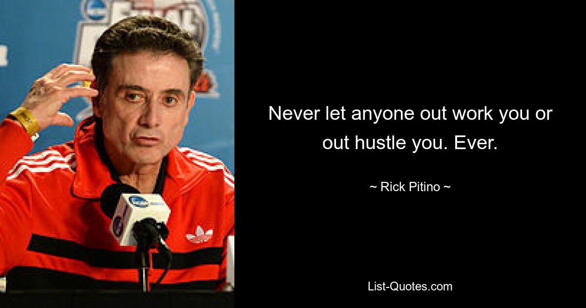 Never let anyone out work you or out hustle you. Ever. — © Rick Pitino