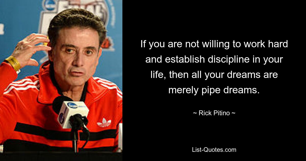 If you are not willing to work hard and establish discipline in your life, then all your dreams are merely pipe dreams. — © Rick Pitino