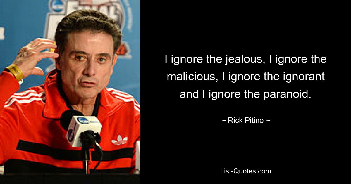 I ignore the jealous, I ignore the malicious, I ignore the ignorant and I ignore the paranoid. — © Rick Pitino