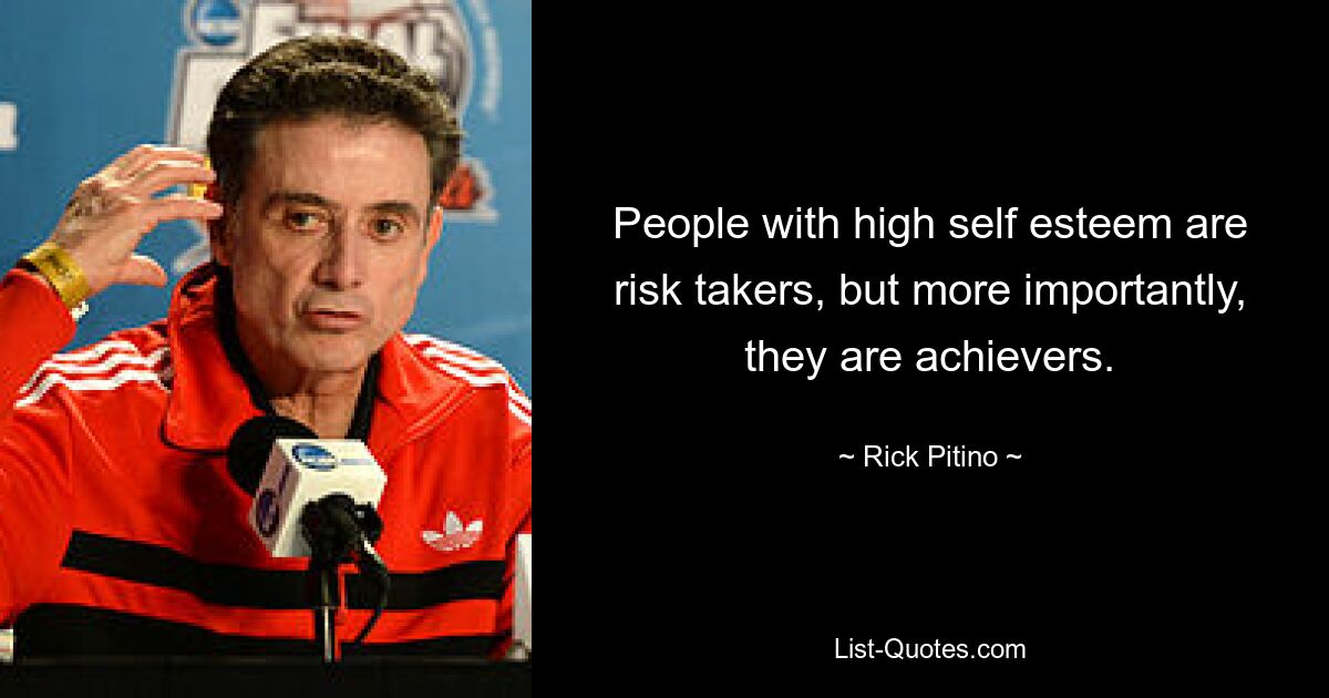 People with high self esteem are risk takers, but more importantly, they are achievers. — © Rick Pitino