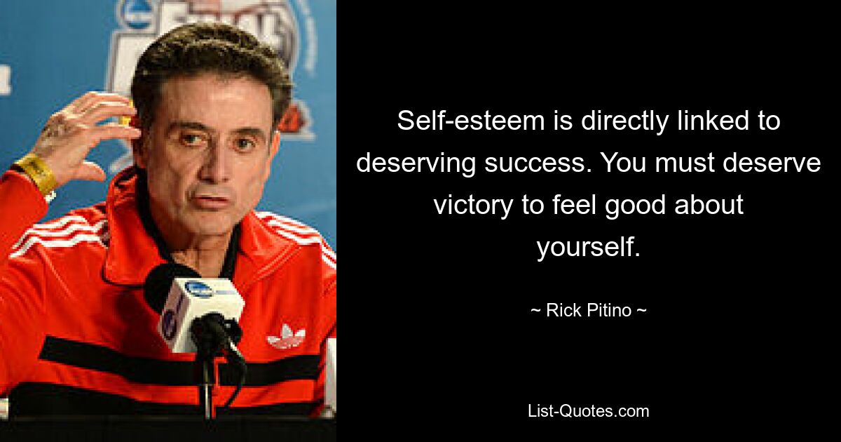 Self-esteem is directly linked to deserving success. You must deserve victory to feel good about yourself. — © Rick Pitino