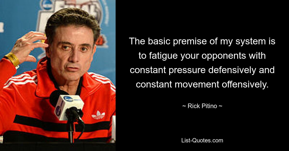 The basic premise of my system is to fatigue your opponents with constant pressure defensively and constant movement offensively. — © Rick Pitino