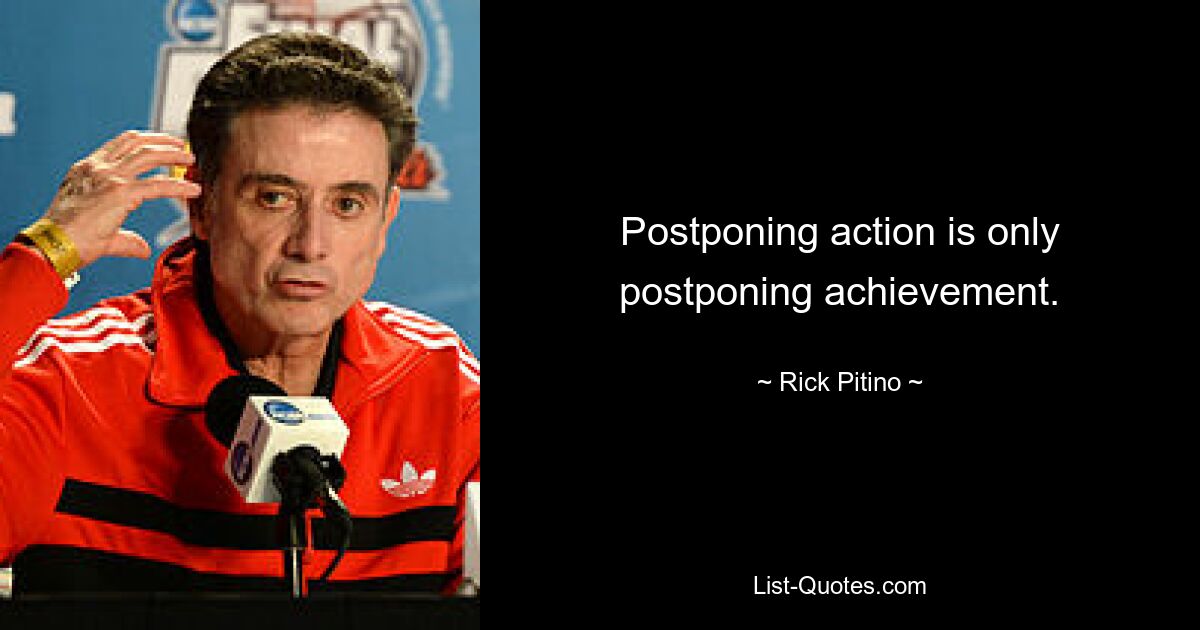 Postponing action is only postponing achievement. — © Rick Pitino