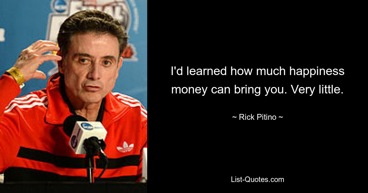 I'd learned how much happiness money can bring you. Very little. — © Rick Pitino