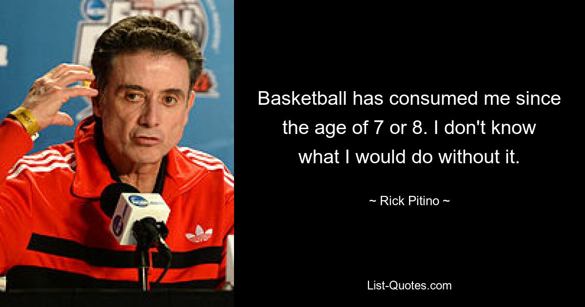 Basketball has consumed me since the age of 7 or 8. I don't know what I would do without it. — © Rick Pitino