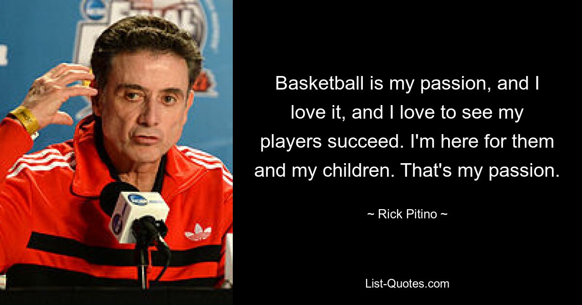 Basketball is my passion, and I love it, and I love to see my players succeed. I'm here for them and my children. That's my passion. — © Rick Pitino