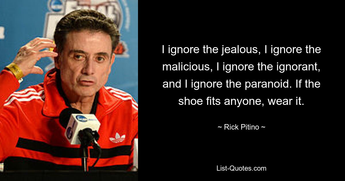 I ignore the jealous, I ignore the malicious, I ignore the ignorant, and I ignore the paranoid. If the shoe fits anyone, wear it. — © Rick Pitino