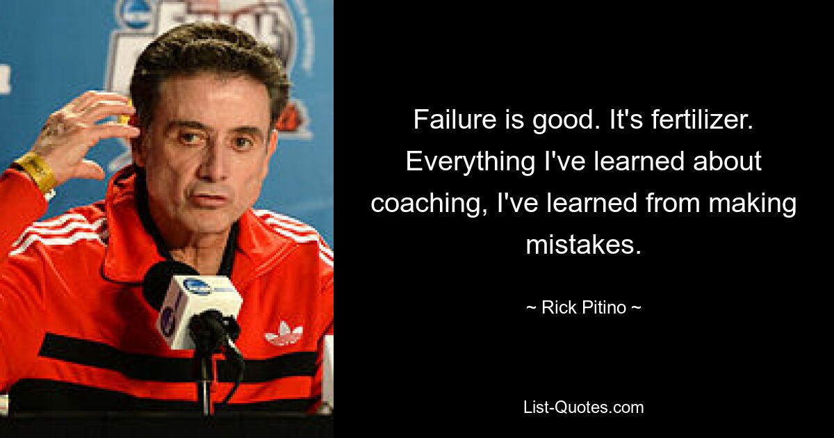 Failure is good. It's fertilizer. Everything I've learned about coaching, I've learned from making mistakes. — © Rick Pitino