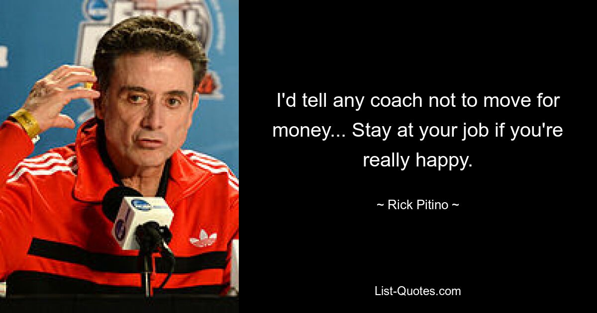 Ich würde jedem Trainer raten, nicht für Geld zu wechseln ... Bleiben Sie an Ihrem Arbeitsplatz, wenn Sie wirklich glücklich sind. — © Rick Pitino 