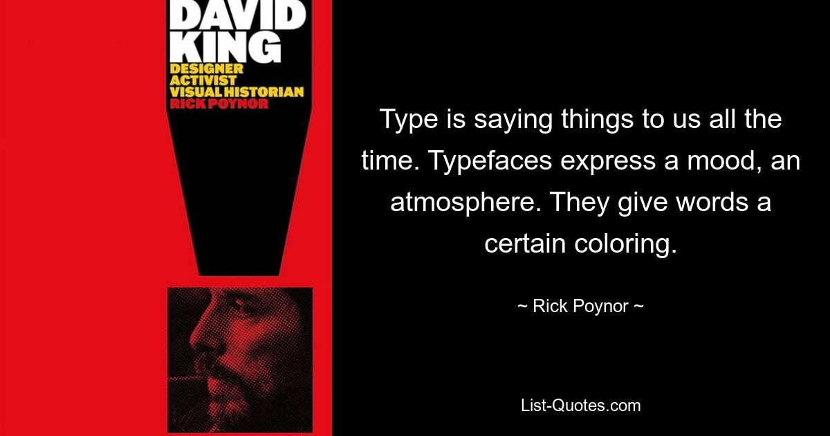 Type is saying things to us all the time. Typefaces express a mood, an atmosphere. They give words a certain coloring. — © Rick Poynor