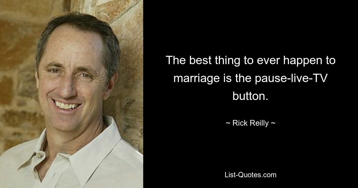 The best thing to ever happen to marriage is the pause-live-TV button. — © Rick Reilly