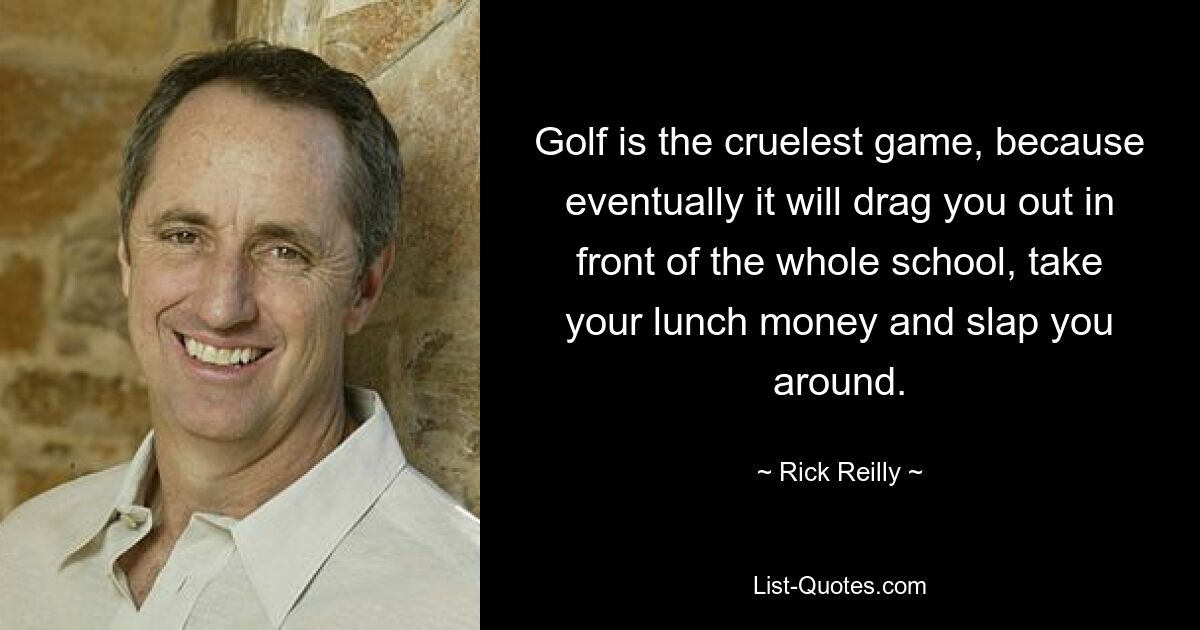 Golf is the cruelest game, because eventually it will drag you out in front of the whole school, take your lunch money and slap you around. — © Rick Reilly