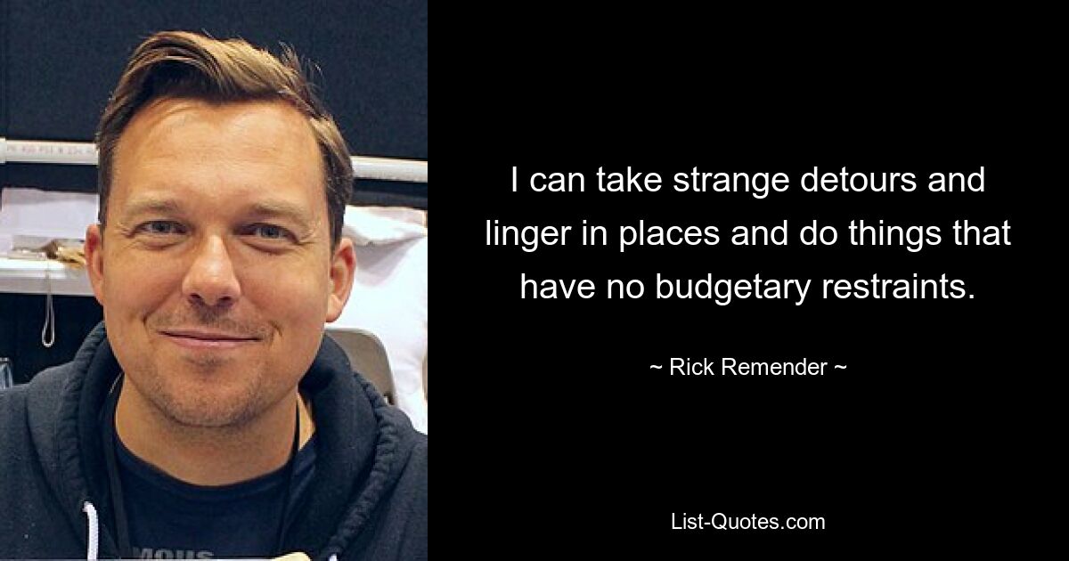 I can take strange detours and linger in places and do things that have no budgetary restraints. — © Rick Remender