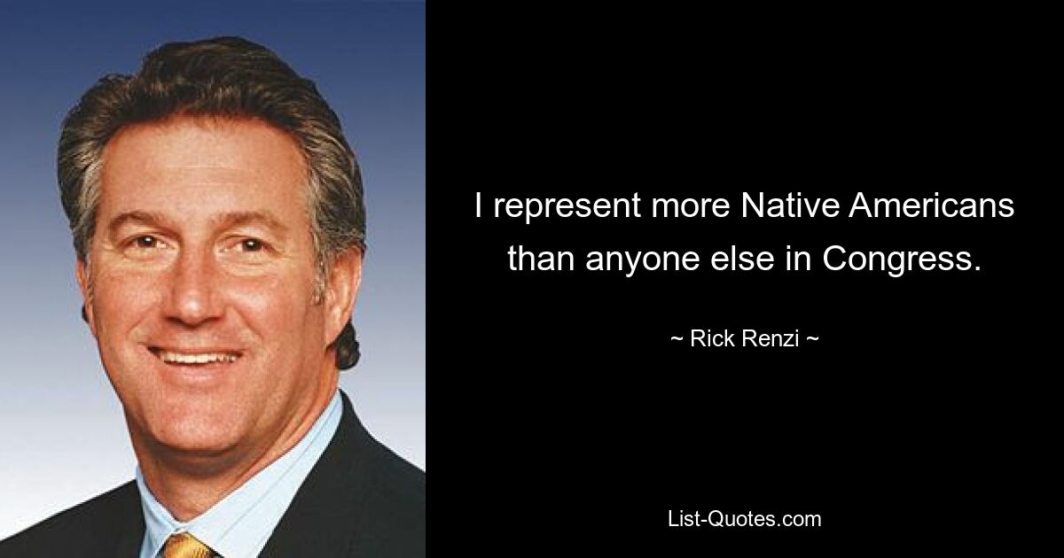 I represent more Native Americans than anyone else in Congress. — © Rick Renzi