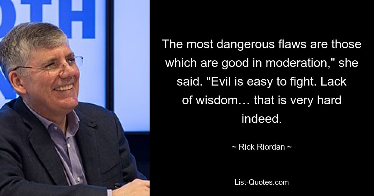 The most dangerous flaws are those which are good in moderation," she said. "Evil is easy to fight. Lack of wisdom… that is very hard indeed. — © Rick Riordan