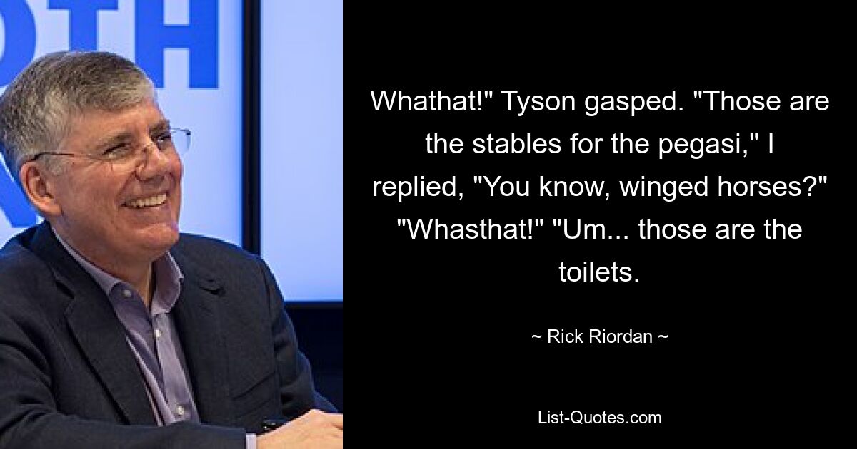 Whathat!" Tyson gasped. "Those are the stables for the pegasi," I replied, "You know, winged horses?" "Whasthat!" "Um... those are the toilets. — © Rick Riordan