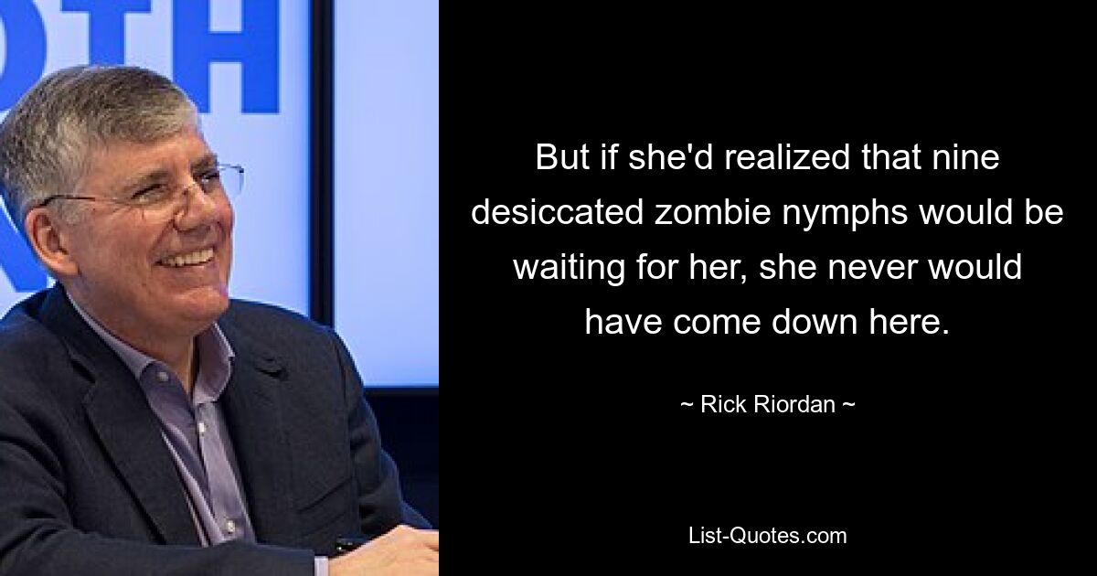 But if she'd realized that nine desiccated zombie nymphs would be waiting for her, she never would have come down here. — © Rick Riordan