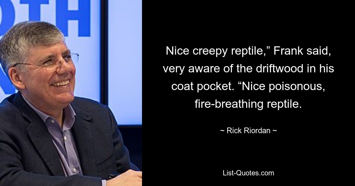 Nice creepy reptile,” Frank said, very aware of the driftwood in his coat pocket. “Nice poisonous, fire-breathing reptile. — © Rick Riordan