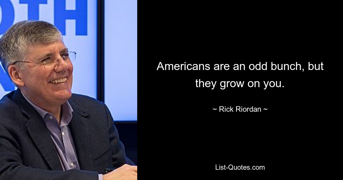 Americans are an odd bunch, but they grow on you. — © Rick Riordan