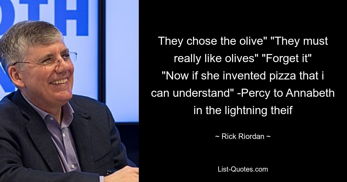 They chose the olive" "They must really like olives" "Forget it" "Now if she invented pizza that i can understand" -Percy to Annabeth in the lightning theif — © Rick Riordan