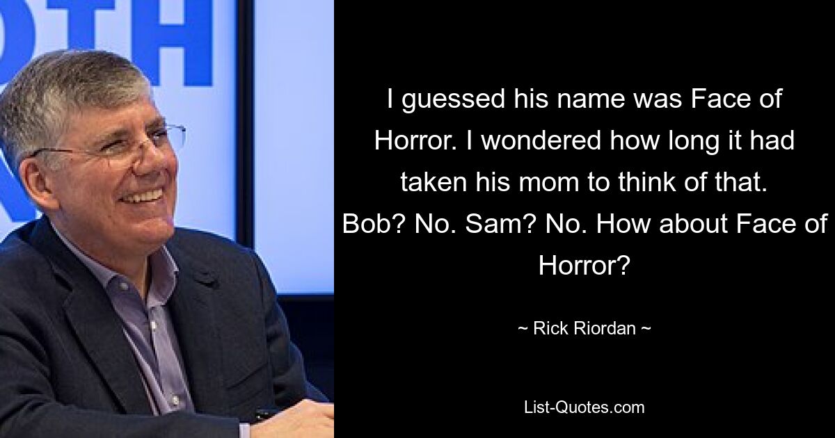 I guessed his name was Face of Horror. I wondered how long it had taken his mom to think of that. Bob? No. Sam? No. How about Face of Horror? — © Rick Riordan