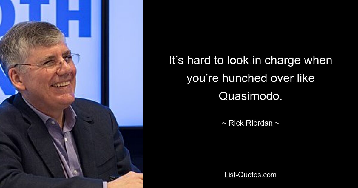 It’s hard to look in charge when you’re hunched over like Quasimodo. — © Rick Riordan